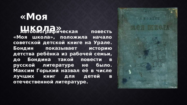 «Моя школа»  Автобиографическая повесть «Моя школа», положила начало советской детской книге на Урале. Бондин показывает историю детства ребёнка из рабочей семьи, до Бондина такой повести в русской литературе не было. Максим Горький назвал её в числе лучших книг для детей в отечественной литературе. 