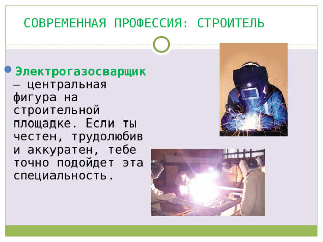 Современная профессия: СТРОИТЕЛЬ Электрогазосварщик — центральная фигура на строительной площадке. Если ты честен, трудолюбив и аккуратен, тебе точно подойдет эта специальность.   