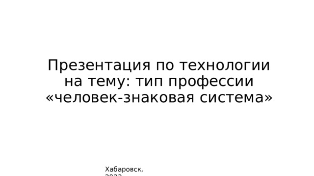 Презентация по технологии на тему: тип профессии «человек-знаковая система» Хабаровск, 2023 
