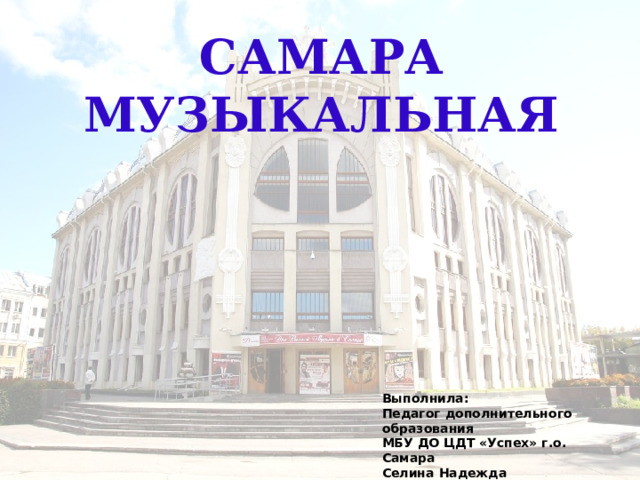 САМАРА МУЗЫКАЛЬНАЯ Выполнила: Педагог дополнительного образования МБУ ДО ЦДТ «Успех» г.о. Самара Селина Надежда Александровна 