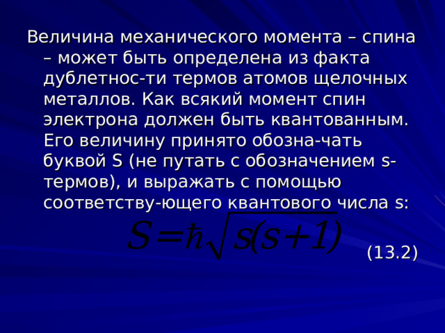 Величина механического момента – спина – может быть определена из факта дублетнос-ти термов атомов щелочных металлов. Как всякий момент спин электрона должен быть квантованным. Его величину принято обозна-чать буквой S (не путать с обозначением s -термов), и выражать с помощью соответству-ющего квантового числа s: (13.2) 