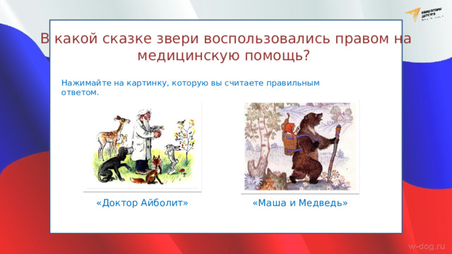 В какой сказке звери воспользовались правом на медицинскую помощь? Нажимайте на картинку, которую вы считаете правильным ответом. «Доктор Айболит» «Маша и Медведь» 