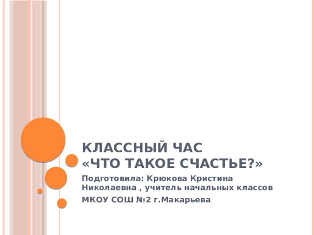 Классный час  «Что такое счастье?» Подготовила: Крюкова Кристина Николаевна , учитель начальных классов МКОУ СОШ №2 г.Макарьева 