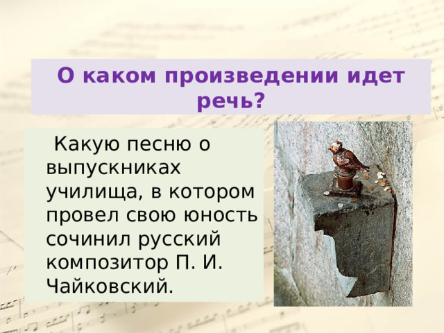 О каком произведении идет речь?  Какую песню о выпускниках училища, в котором провел свою юность сочинил русский композитор П. И. Чайковский. 