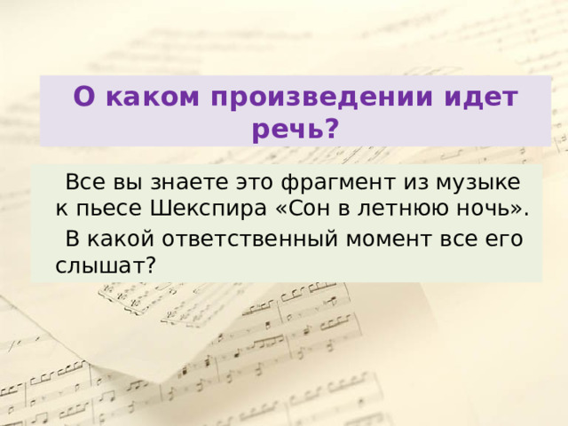 О каком произведении идет речь?  Все вы знаете это фрагмент из музыке к пьесе Шекспира «Сон в летнюю ночь».  В какой ответственный момент все его слышат? 