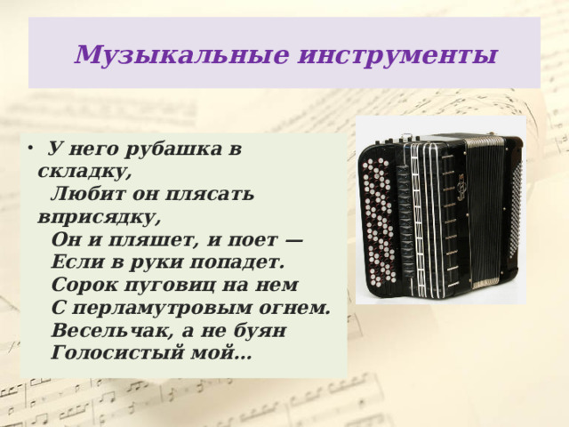 Музыкальные инструменты  У него рубашка в складку,     Любит он плясать вприсядку,     Он и пляшет, и поет —    Если в руки попадет.     Сорок пуговиц на нем     С перламутровым огнем.     Весельчак, а не буян     Голосистый мой…  