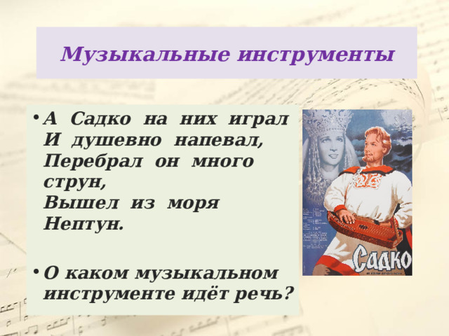 Музыкальные инструменты А  Садко  на  них  играл  И  душевно  напевал,  Перебрал  он  много  струн,  Вышел  из  моря  Нептун.  О каком музыкальном инструменте идёт речь?  