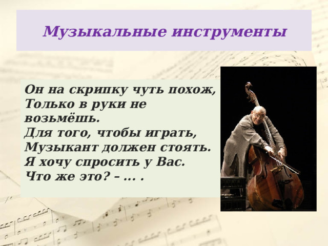 Музыкальные  инструменты Он на скрипку чуть похож,  Только в руки не возьмёшь.  Для того, чтобы играть,  Музыкант должен стоять.  Я хочу спросить у Вас.  Что же это? – ... . 