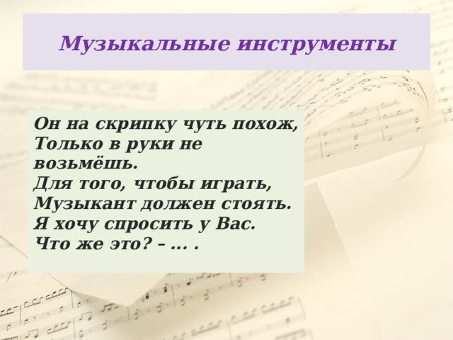 Музыкальные  инструменты Он на скрипку чуть похож,  Только в руки не возьмёшь.  Для того, чтобы играть,  Музыкант должен стоять.  Я хочу спросить у Вас.  Что же это? – ... . 