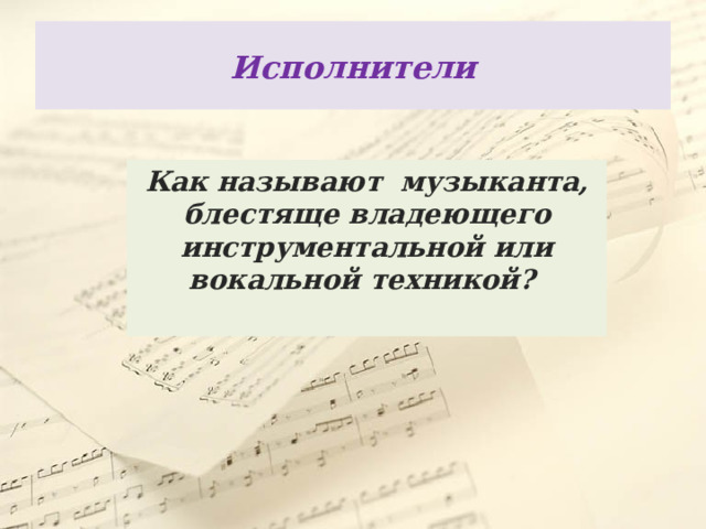 Исполнители Как называют музыканта, блестяще владеющего инструментальной или вокальной техникой? 