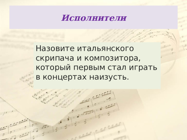 Исполнители Назовите итальянского скрипача и композитора, который первым стал играть в концертах наизусть. 