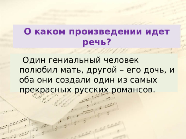 О каком произведении идет речь?  Один гениальный человек полюбил мать, другой – его дочь, и оба они создали один из самых прекрасных русских романсов. 