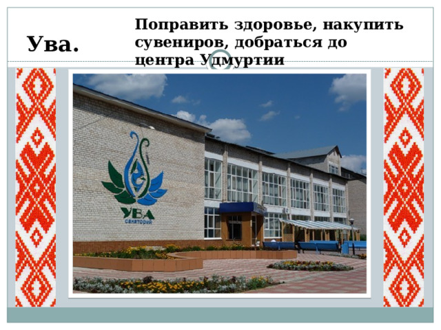 Поправить здоровье, накупить сувениров, добраться до центра Удмуртии Ува. 