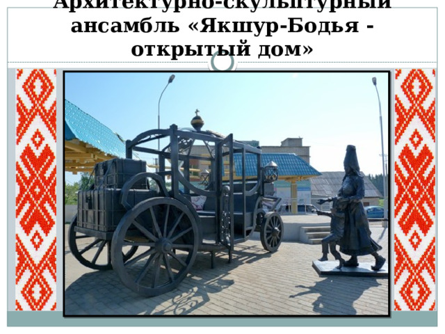 Архитектурно-скульптурный ансамбль «Якшур-Бодья - открытый дом»  
