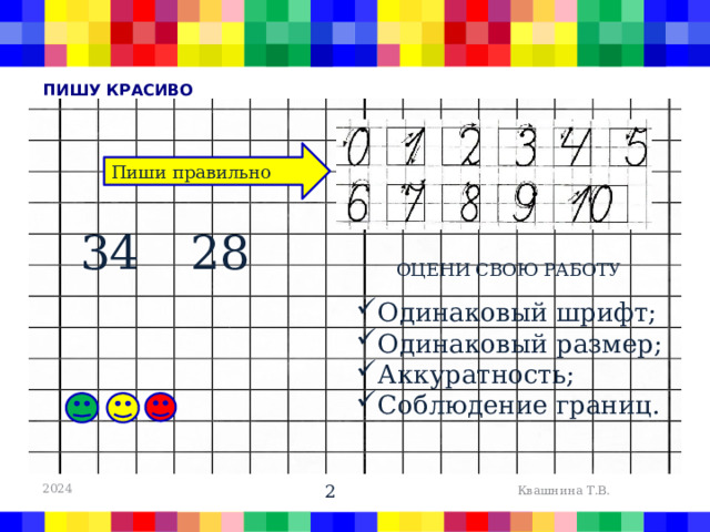 Пишу красиво Пиши правильно 34 28 ОЦЕНИ СВОЮ РАБОТУ Одинаковый шрифт; Одинаковый размер; Аккуратность; Соблюдение границ. 2024 Квашнина Т.В.  