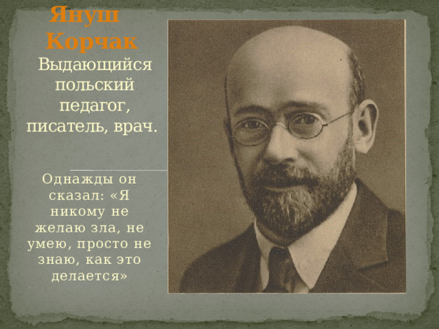 Януш Корчак Выдающийся польский педагог, писатель, врач. Однажды он сказал: «Я никому не желаю зла, не умею, просто не знаю, как это делается» 