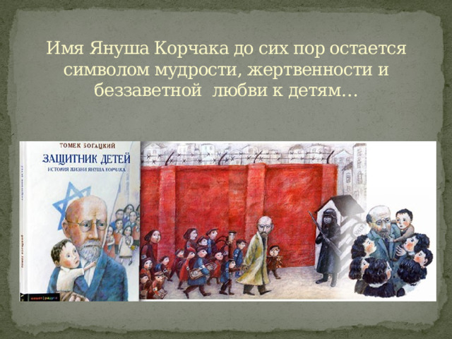        Имя Януша Корчака до сих пор остается символом мудрости, жертвенности и беззаветной любви к детям… 