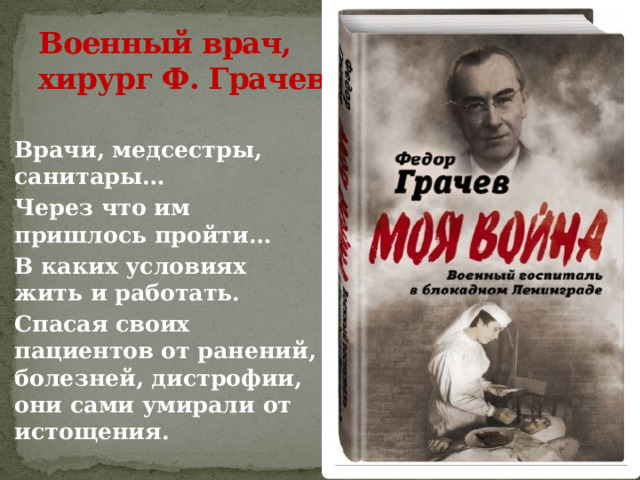 Военный врач, хирург Ф. Грачев  Врачи, медсестры, санитары…  Через что им пришлось пройти…  В каких условиях жить и работать.  Спасая своих пациентов от ранений, болезней, дистрофии, они сами умирали от истощения. 