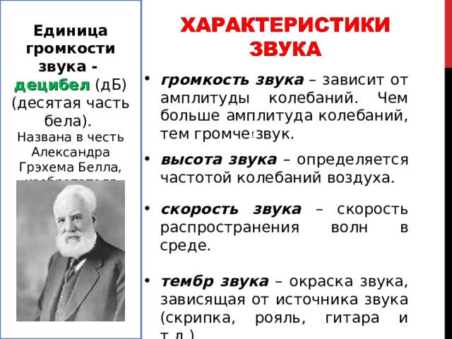 Единица громкости звука - децибел  (дБ) (десятая часть бела). Названа в честь Александра Грэхема Белла, изобретателя телефона. громкость звука – зависит от амплитуды колебаний. Чем больше амплитуда колебаний, тем громче звук. высота звука –  определяется частотой колебаний воздуха.  скорость звука – скорость распространения волн в среде.  тембр звука – окраска звука, зависящая от источника звука (скрипка, рояль, гитара и т.д.). f  http://files.school-collection.edu.ru/dlrstore/2abcc892-c29e-4e08-9026-50ae9f2ee5e1/svyk_har-ka.htm http://files.school-collection.edu.ru/dlrstore/1a23d17e-f585-417e-b33b-7c63cd72c6fa/sound_high_low.swf  http://files.school-collection.edu.ru/dlrstore/fc97b4df-f9de-407f-94a6-1844bfcee73d/sound_quiet_aloud.swf  2 