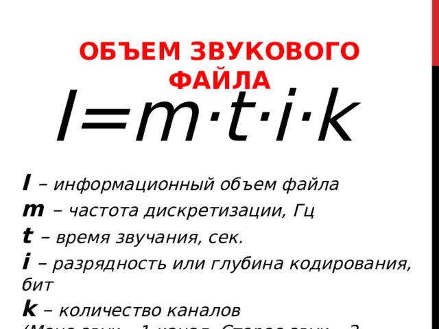  ОБЪЕМ ЗВУКОВОГО ФАЙЛА I=m·t·i·k I – информационный объем файла m – частота дискретизации, Гц t  – время звучания, сек. i  – разрядность или глубина кодирования, бит k – количество каналов (Моно звук – 1 канал, Стерео звук – 2 канала) 