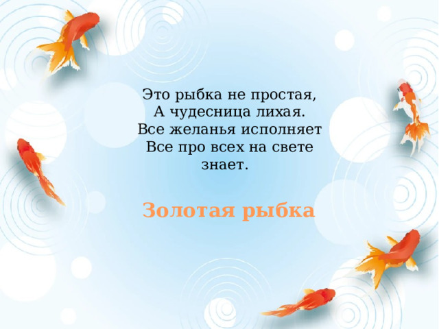 Это рыбка не простая,  А чудесница лихая.  Все желанья исполняет  Все про всех на свете знает.     Золотая рыбка 