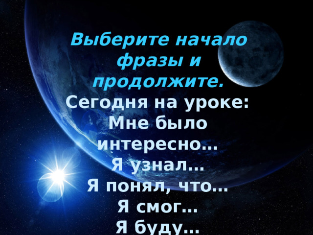 Выберите начало фразы и продолжите. Сегодня на уроке: Мне было интересно… Я узнал… Я понял, что… Я смог… Я буду… Я не буду… 