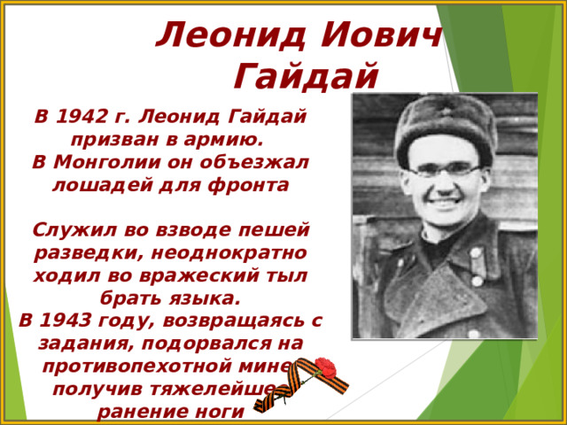 Леонид Иович Гайдай В 1942 г. Леонид Гайдай призван в армию. В Монголии он объезжал лошадей для фронта  Служил во взводе пешей разведки, неоднократно ходил во вражеский тыл брать языка. В 1943 году, возвращаясь с задания, подорвался на противопехотной мине, получив тяжелейшее ранение ноги 