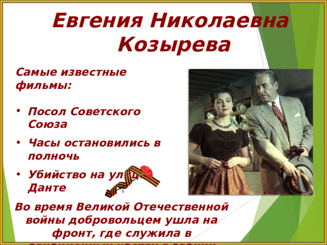 Евгения Николаевна Козырева Самые известные фильмы:  Посол Советского Союза  Часы остановились в полночь  Убийство на улице Данте Во время Великой Отечественной войны добровольцем ушла на фронт, где служила в авиационных частях в звании сержанта 