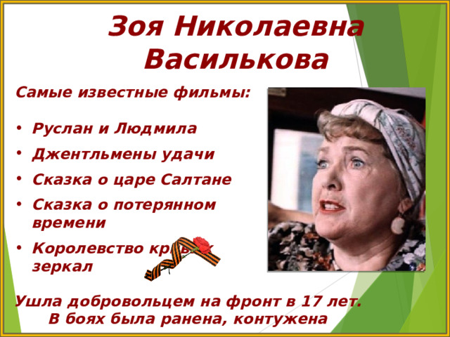 Зоя Николаевна Василькова Самые известные фильмы:  Руслан и Людмила  Джентльмены удачи  Сказка о царе Салтане  Сказка о потерянном времени  Королевство кривых зеркал Ушла добровольцем на фронт в 17 лет. В боях была ранена, контужена 