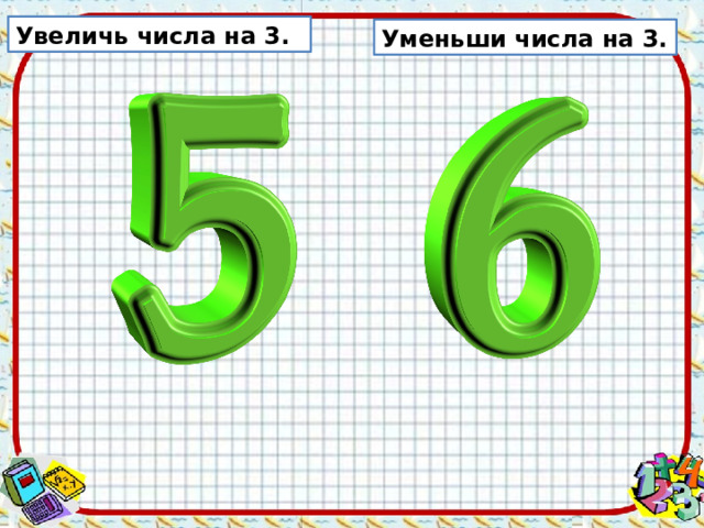 Увеличь числа на 3. Уменьши числа на 3. 