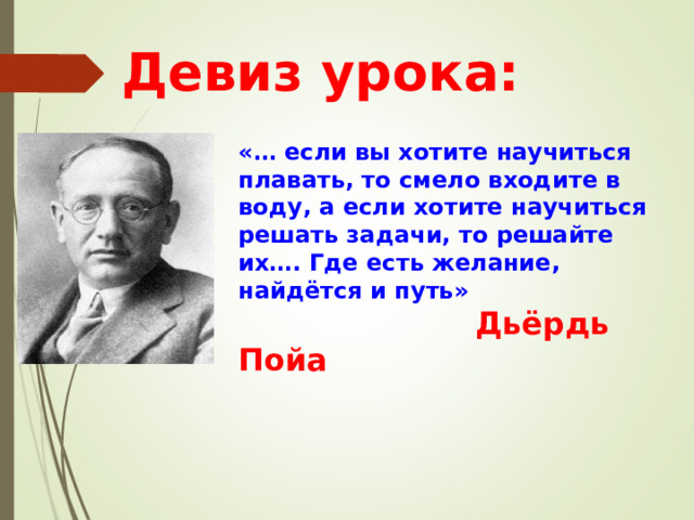 Девиз урока: «… если вы хотите научиться плавать, то смело входите в воду, а если хотите научиться решать задачи, то решайте их…. Где есть желание, найдётся и путь»  Дьёрдь Пойа 