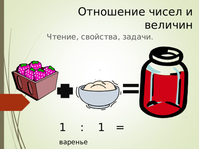 Отношение чисел и величин Чтение, свойства, задачи. 1 : 1 = варенье  
