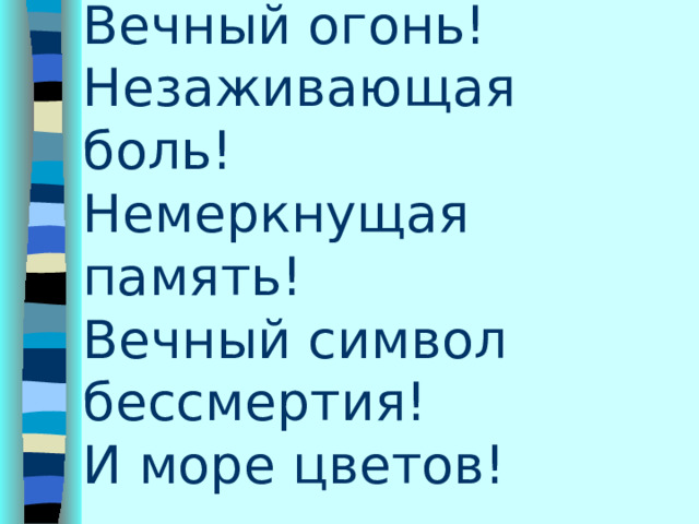 Вечный огонь!  Незаживающая боль!  Немеркнущая память!  Вечный символ бессмертия!  И море цветов!   