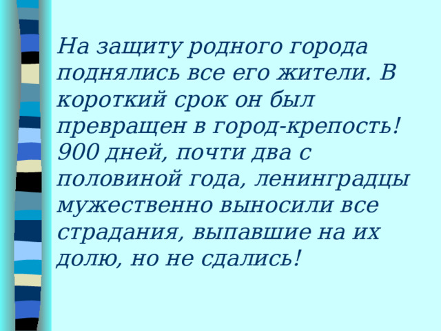 На защиту родного города поднялись все его жители. В короткий срок он был превращен в город-крепость! 900 дней, почти два с половиной года, ленинградцы мужественно выносили все страдания, выпавшие на их долю, но не сдались!   