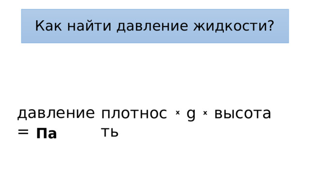 Как найти давление жидкости? давление = плотность высота g x x Па 