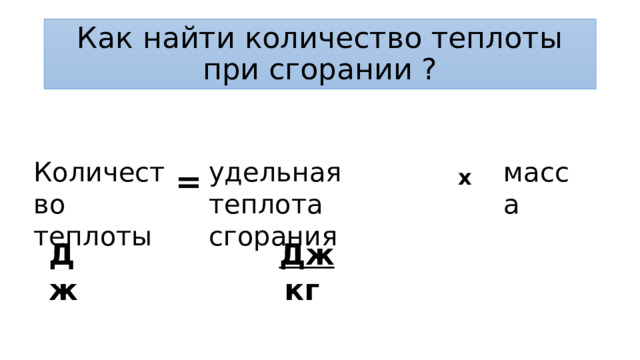 Как найти количество теплоты при сгорании ? Количество теплоты удельная теплота сгорания масса = x Дж Дж кг 