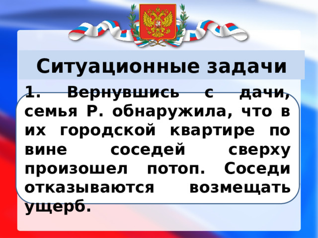 Ситуационные задачи 1. Вернувшись с дачи, семья Р. обнаружила, что в их городской квартире по вине соседей сверху произошел потоп. Соседи отказываются возмещать ущерб. 