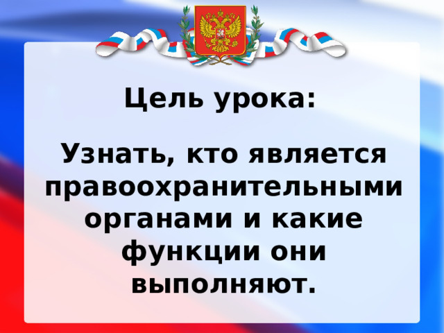 Цель урока: Узнать, кто является правоохранительными органами и какие функции они выполняют. 