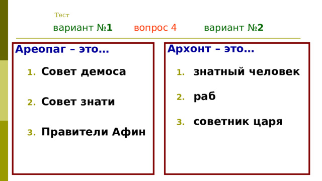 Тест вариант № 1  вопрос 4  вариант № 2 Архонт – это…  Ареопаг – это… знатный человек знатный человек   Совет демоса Совет демоса  раб раб  Совет знати Совет знати  советник царя советник царя  Правители Афин Правители Афин  