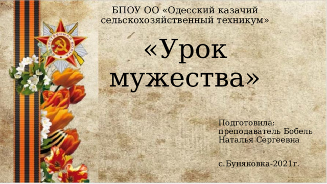 БПОУ ОО «Одесский казачий сельскохозяйственный техникум»   «Урок мужества» Подготовила: преподаватель Бобель Наталья Сергеевна с.Буняковка-2021г. 