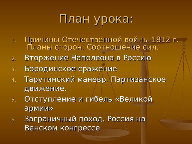 План урока: Причины Отечественной войны 1812 г. Планы сторон. Соотношение сил. Вторжение Наполеона в Россию Бородинское сражение Тарутинский маневр. Партизанское движение. Отступление и гибель «Великой армии» Заграничный поход. Россия на Венском конгрессе 