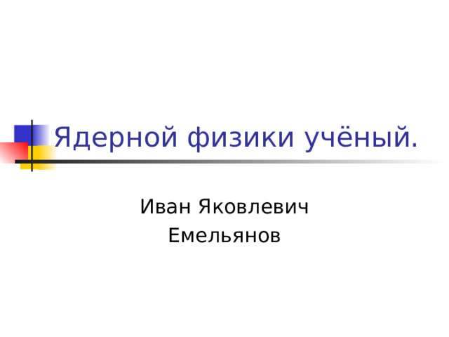 Ядерной физики учёный. Иван Яковлевич Емельянов 
