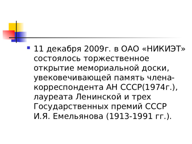 11 декабря 2009г. в ОАО «НИКИЭТ» состоялось торжественное открытие мемориальной доски, увековечивающей память члена-корреспондента АН СССР(1974г.), лауреата Ленинской и трех Государственных премий СССР И.Я. Емельянова (1913-1991 гг.). 