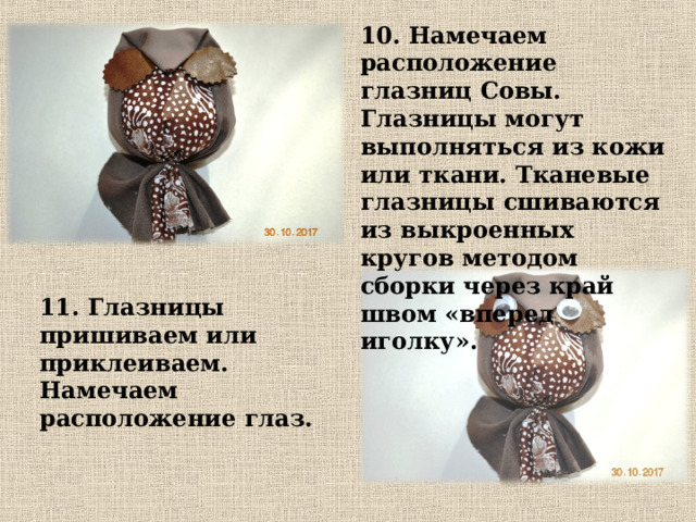 10. Намечаем расположение глазниц Совы. Глазницы могут выполняться из кожи или ткани. Тканевые глазницы сшиваются из выкроенных кругов методом сборки через край швом «вперед иголку». 11. Глазницы пришиваем или приклеиваем. Намечаем расположение глаз. 