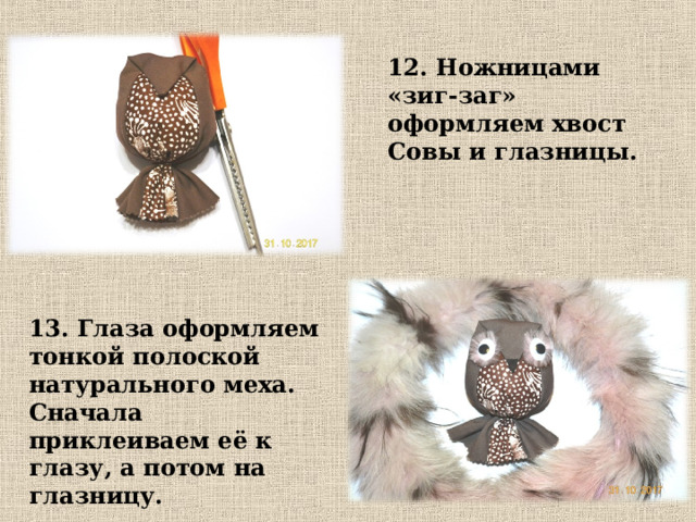12. Ножницами «зиг-заг» оформляем хвост Совы и глазницы. 13. Глаза оформляем тонкой полоской натурального меха. Сначала приклеиваем её к глазу, а потом на глазницу. 