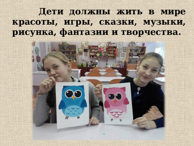  Дети должны жить в мире красоты, игры, сказки, музыки, рисунка, фантазии и творчества. 