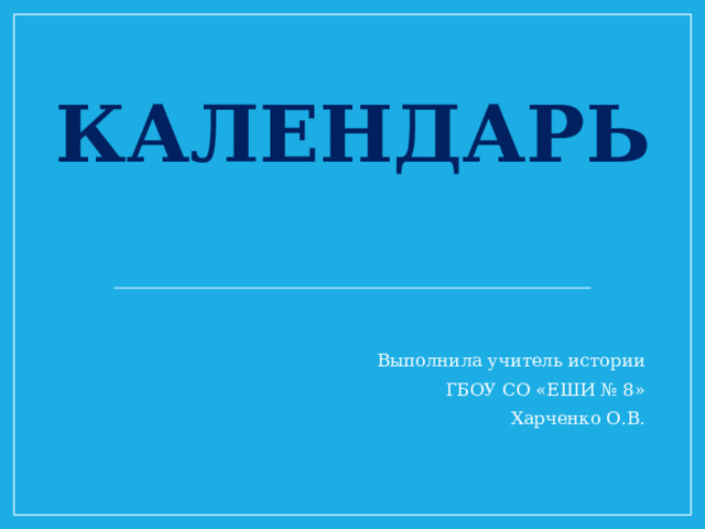 КАЛЕНДАРЬ Выполнила учитель истории ГБОУ СО «ЕШИ № 8» Харченко О.В. 
