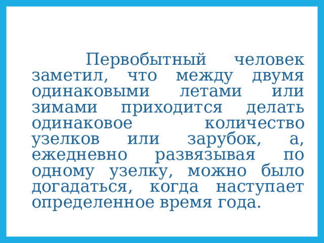    Первобытный человек заметил, что между двумя одинаковыми летами или зимами приходится делать одинаковое количество узелков или зарубок, а, ежедневно развязывая по одному узелку, можно было догадаться, когда наступает определенное время года. 