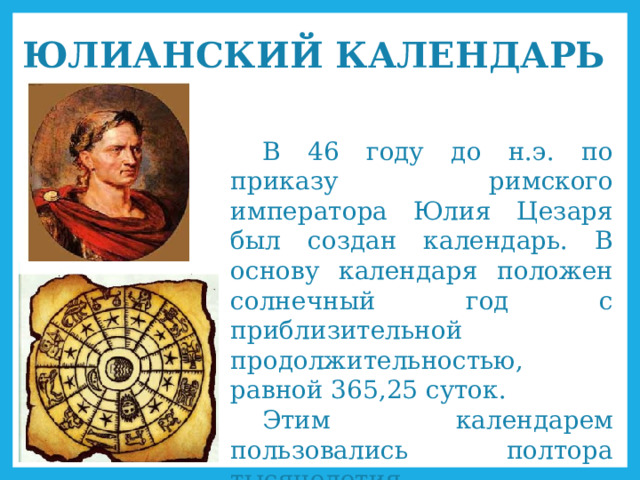 ЮЛИАНСКИЙ КАЛЕНДАРЬ В 46 году до н.э. по приказу римского императора Юлия Цезаря был создан календарь. В основу календаря положен солнечный год с приблизительной продолжительностью, равной 365,25 суток. Этим календарем пользовались полтора тысячелетия. 