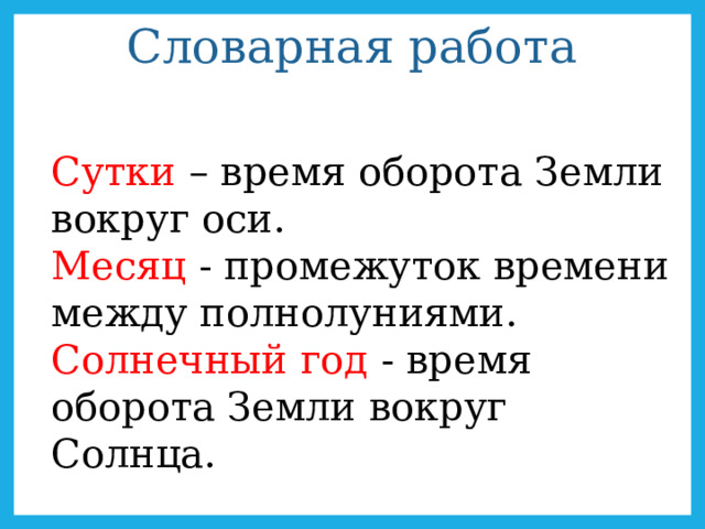 Словарная работа   Сутки – время оборота Земли вокруг оси. Месяц - промежуток времени между полнолуниями. Солнечный год - время оборота Земли вокруг Солнца. 